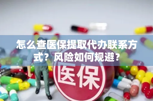 怎么查医保提取代办联系方式？风险如何规避？